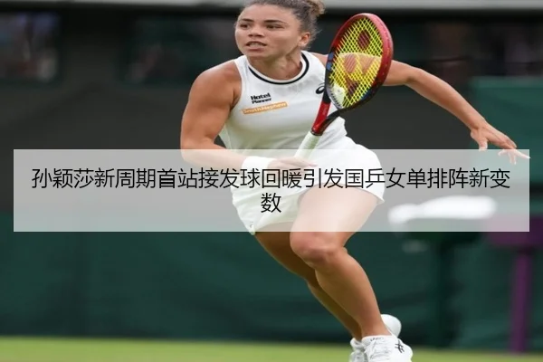 孙颖莎新周期首站接发球回暖引发国乒女单排阵新变数