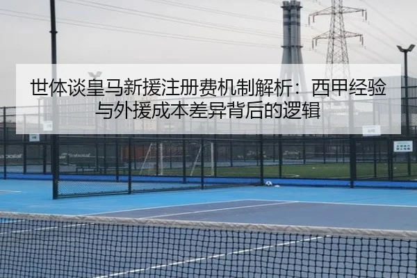 世体谈皇马新援注册费机制解析：西甲经验与外援成本差异背后的逻辑